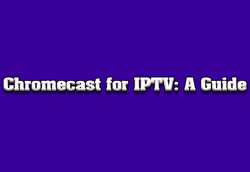 How to Use Chromecast for IPTV: A Thorough Review