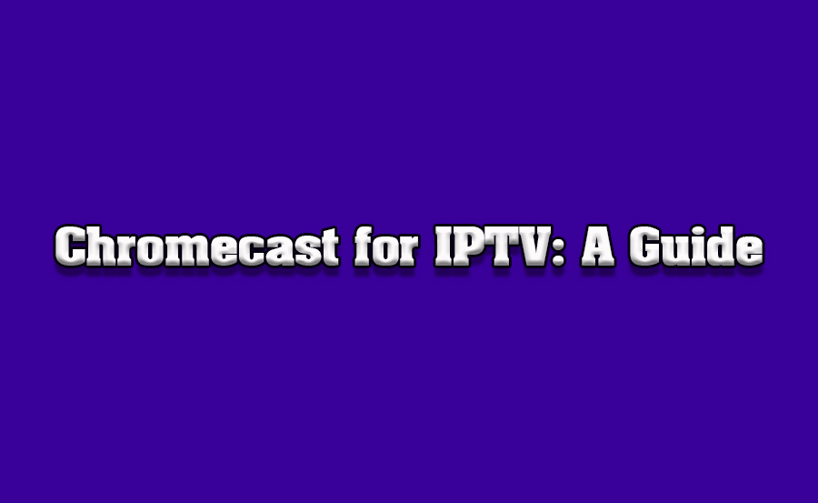 How to Use Chromecast for IPTV: A Thorough Review